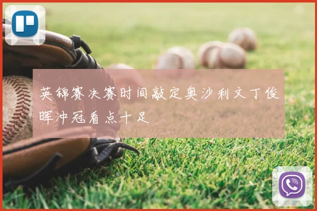 英锦赛决赛时间敲定奥沙利文丁俊晖冲冠看点十足