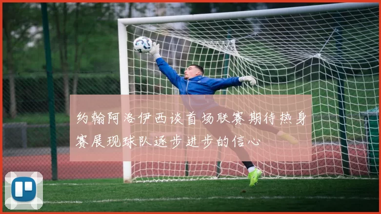 约翰阿洛伊西谈首场联赛期待热身赛展现球队逐步进步的信心