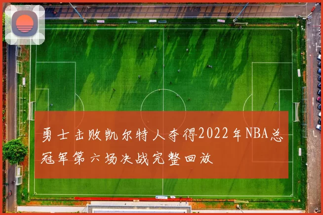 勇士击败凯尔特人夺得2022年NBA总冠军第六场决战完整回放