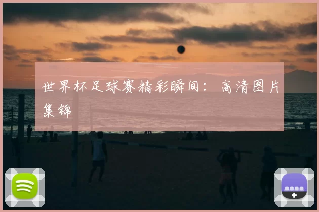 世界杯足球赛精彩瞬间：高清图片集锦