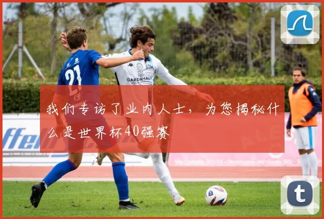 我们专访了业内人士,为您揭秘什么是世界杯40强赛