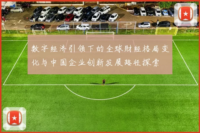 数字经济引领下的全球财经格局变化与中国企业创新发展路径探索