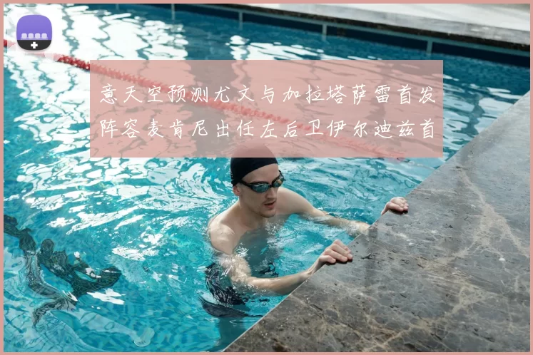 意天空预测尤文与加拉塔萨雷首发阵容麦肯尼出任左后卫伊尔迪兹首发出战