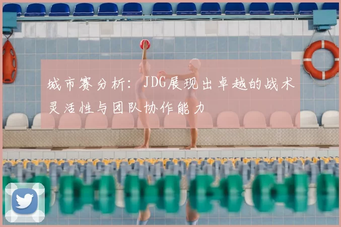 城市赛分析：JDG展现出卓越的战术灵活性与团队协作能力