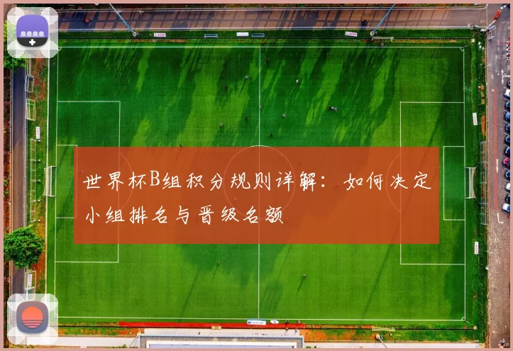 世界杯B组积分规则详解：如何决定小组排名与晋级名额