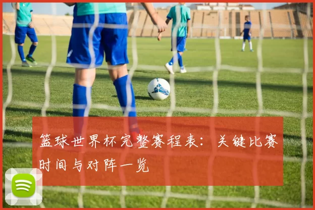 篮球世界杯完整赛程表：关键比赛时间与对阵一览