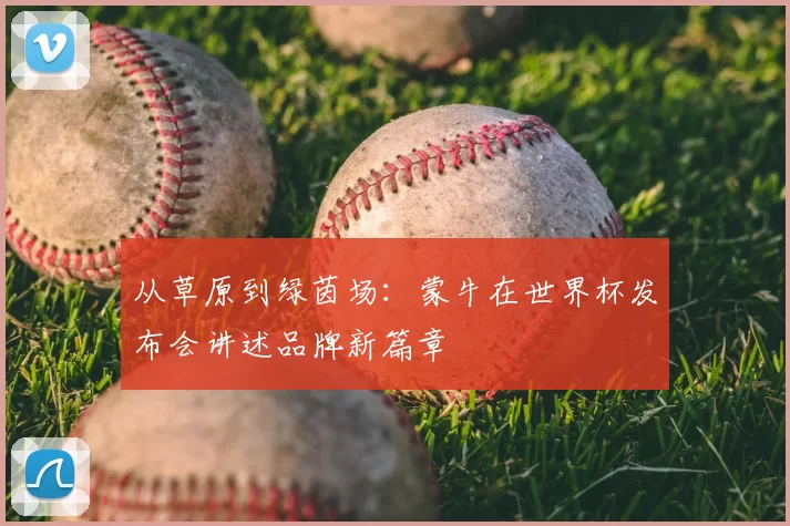 从草原到绿茵场:蒙牛在世界杯发布会讲述品牌新篇章