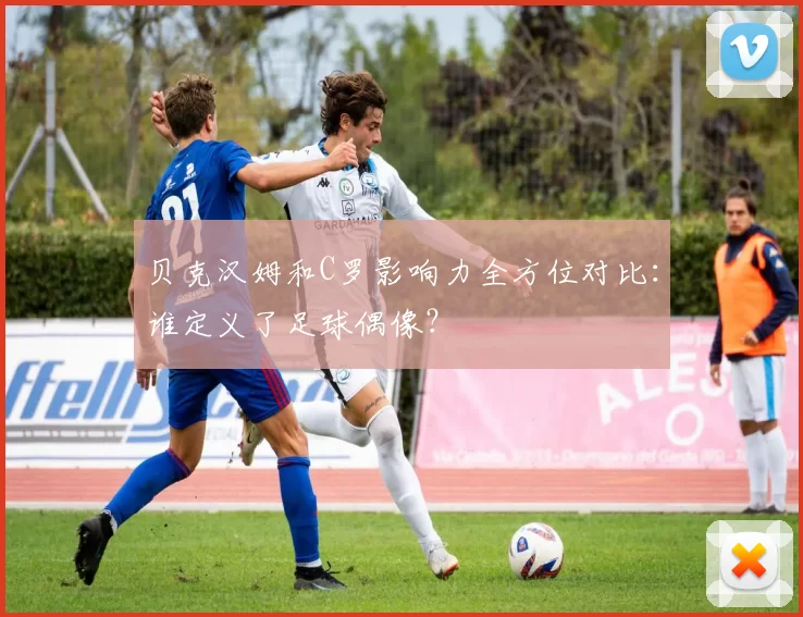 贝克汉姆和C罗影响力全方位对比:谁定义了足球偶像?