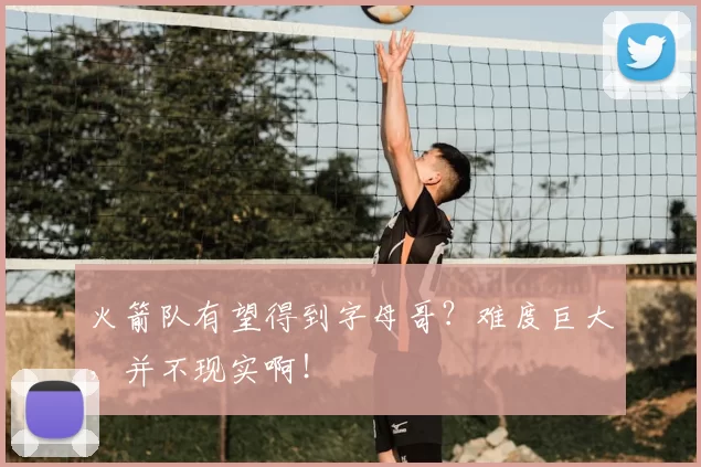 火箭队有望得到字母哥？难度巨大，并不现实啊！