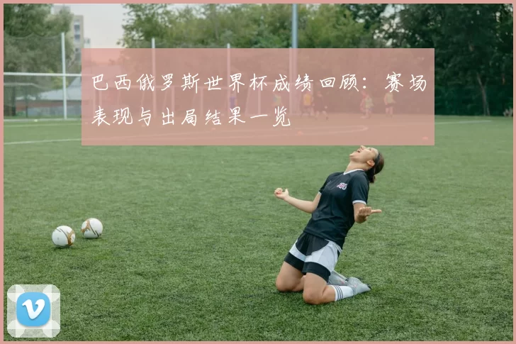 巴西俄罗斯世界杯成绩回顾：赛场表现与出局结果一览