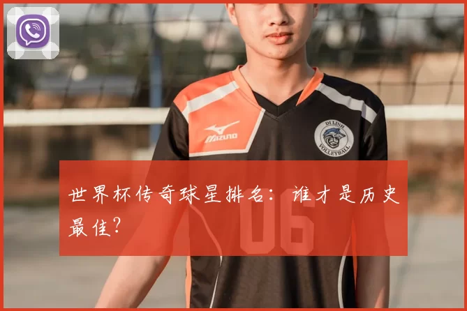 世界杯传奇球星排名:谁才是历史最佳?