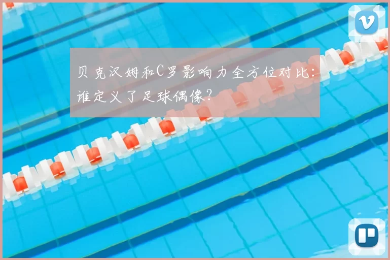 贝克汉姆和C罗影响力全方位对比:谁定义了足球偶像?