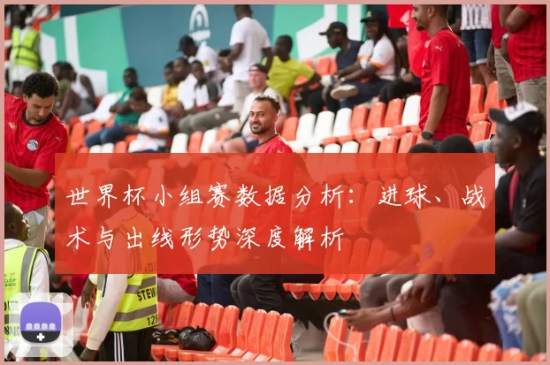 世界杯小组赛数据分析：进球、战术与出线形势深度解析