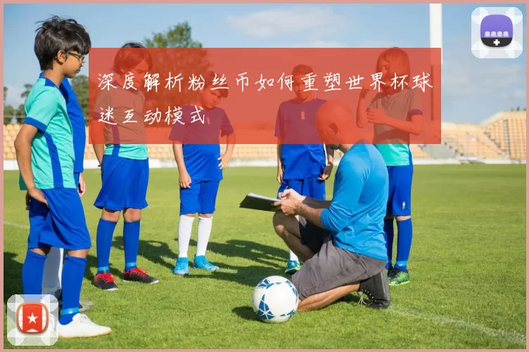 深度解析粉丝币如何重塑世界杯球迷互动模式