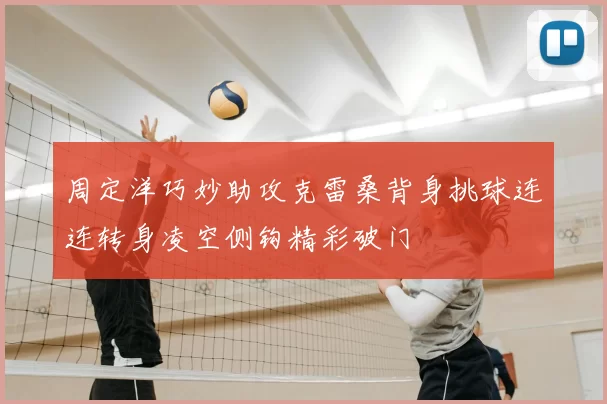 周定洋巧妙助攻克雷桑背身挑球连连转身凌空侧钩精彩破门