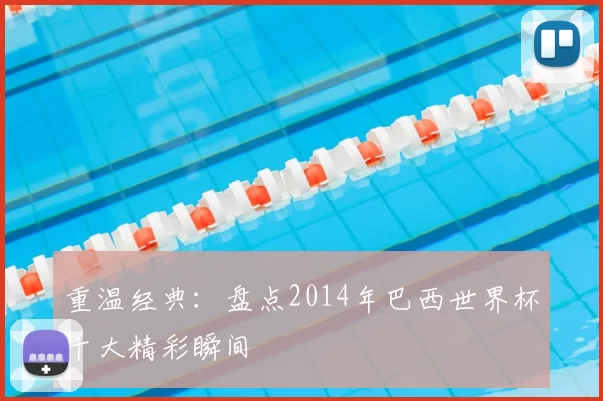 重温经典：盘点2014年巴西世界杯十大精彩瞬间