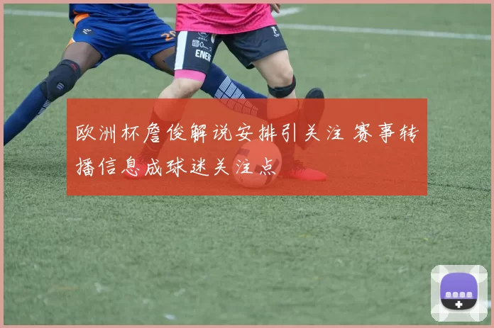 欧洲杯詹俊解说安排引关注 赛事转播信息成球迷关注点