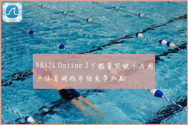 NBA2K Online 2下载量突破千万用户体育游戏市场竞争加剧