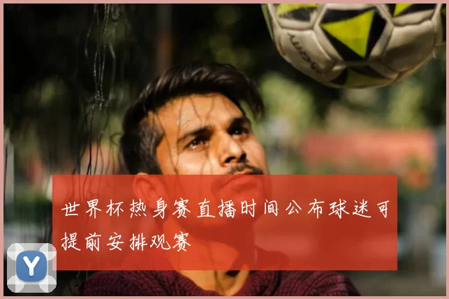 世界杯热身赛直播时间公布球迷可提前安排观赛