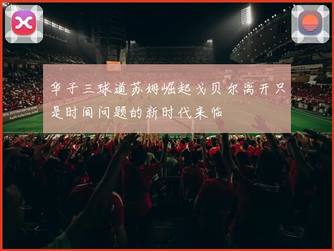 华子三球道苏姆崛起戈贝尔离开只是时间问题的新时代来临