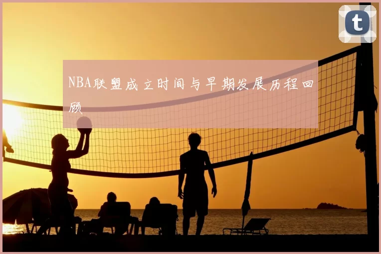 NBA联盟成立时间与早期发展历程回顾