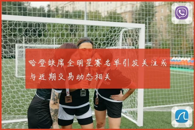 哈登缺席全明星赛名单引发关注或与近期交易动态相关