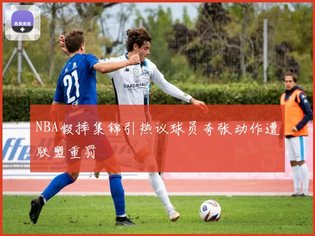 NBA假摔集锦引热议球员夸张动作遭联盟重罚