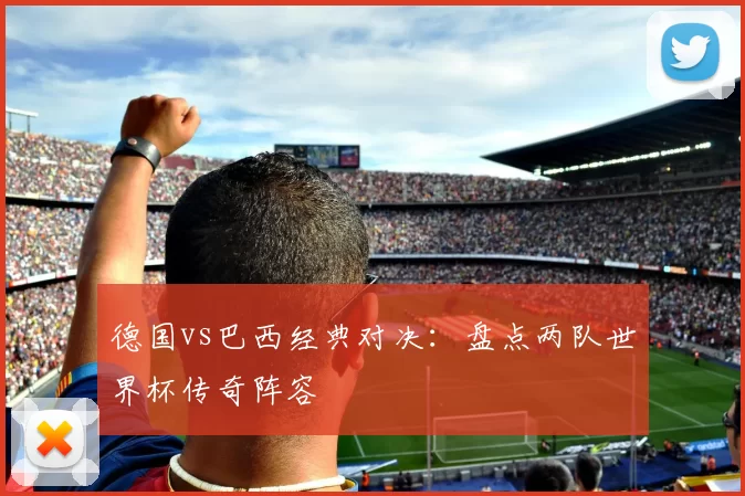 德国vs巴西经典对决：盘点两队世界杯传奇阵容