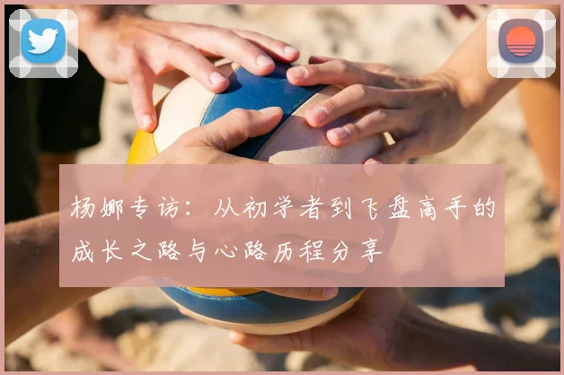 杨娜专访：从初学者到飞盘高手的成长之路与心路历程分享