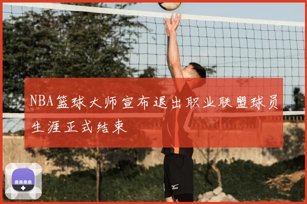 NBA篮球大师宣布退出职业联盟球员生涯正式结束