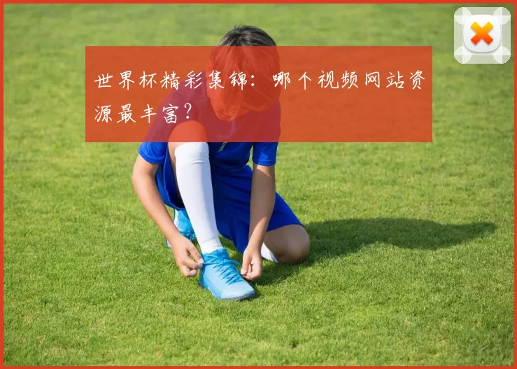 世界杯精彩集锦：哪个视频网站资源最丰富？