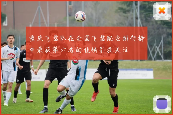 重庆飞盘队在全国飞盘配合排行榜中荣获第六名的佳绩引发关注