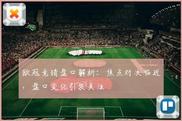 欧冠竞猜盘口解析：焦点对决临近，盘口变化引发关注