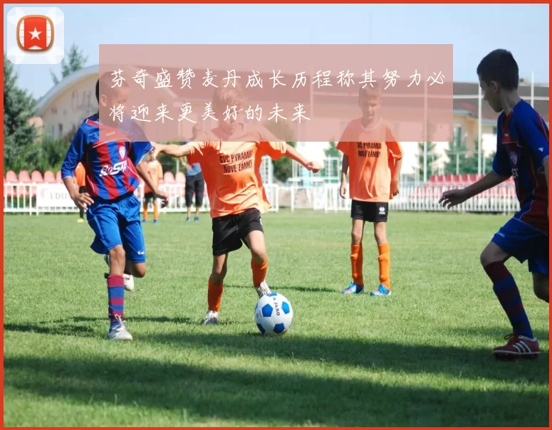 芬奇盛赞麦丹成长历程称其努力必将迎来更美好的未来