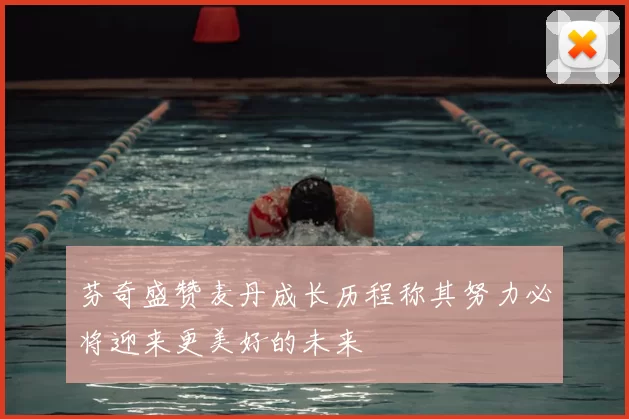 芬奇盛赞麦丹成长历程称其努力必将迎来更美好的未来