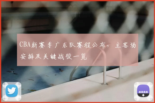 CBA新赛季广东队赛程公布，主客场安排及关键战役一览