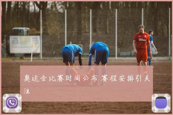 奥运会比赛时间公布 赛程安排引关注
