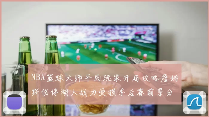 NBA篮球大师平民玩家开局攻略詹姆斯伤停湖人战力受损季后赛前景分析