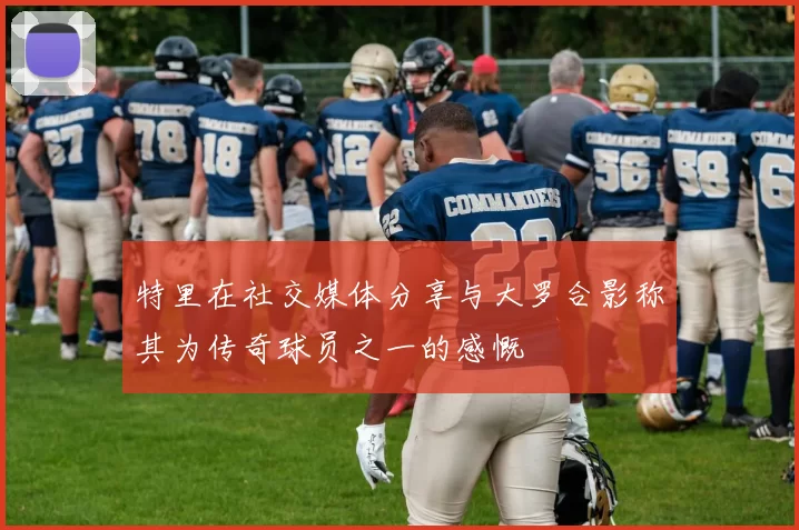 特里在社交媒体分享与大罗合影称其为传奇球员之一的感慨