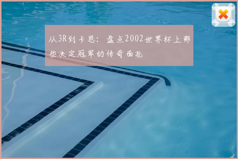从3R到卡恩：盘点2002世界杯上那些决定冠军的传奇面孔