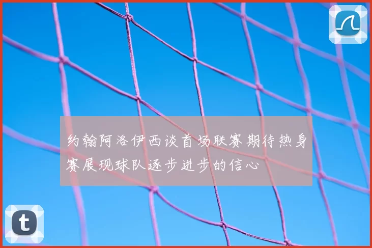 约翰阿洛伊西谈首场联赛期待热身赛展现球队逐步进步的信心