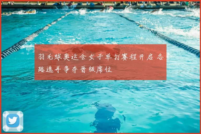 羽毛球奥运会女子单打赛程开启 各路选手争夺晋级席位