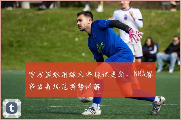 官方篮球用球文字标识更新，NBA赛事装备规范调整详解
