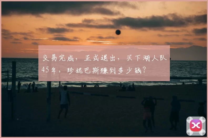 交易完成，正式退出，买下湖人队45年，珍妮巴斯赚到多少钱？