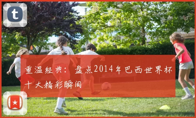 重温经典:盘点2014年巴西世界杯十大精彩瞬间