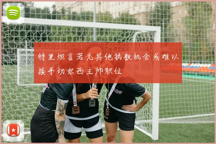 特里坦言若无其他执教机会或难以接手切尔西主帅职位