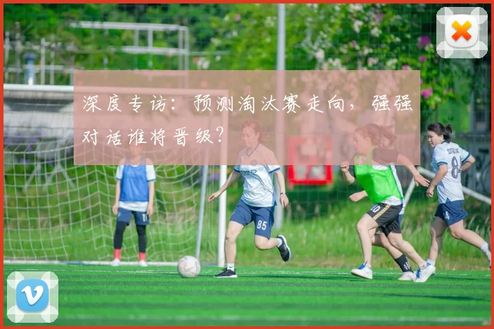 深度专访：预测淘汰赛走向，强强对话谁将晋级？