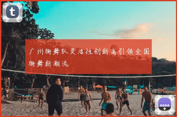 广州街舞队灵活性创新高引领全国街舞新潮流
