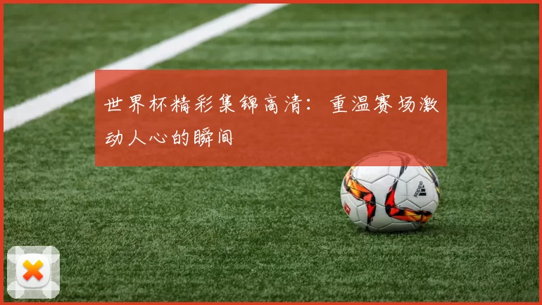 世界杯精彩集锦高清：重温赛场激动人心的瞬间