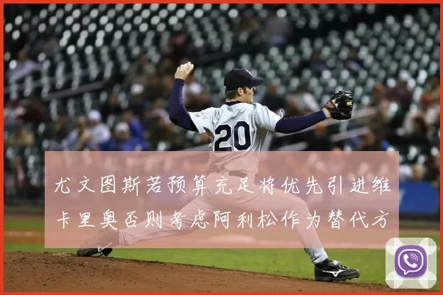 尤文图斯若预算充足将优先引进维卡里奥否则考虑阿利松作为替代方案